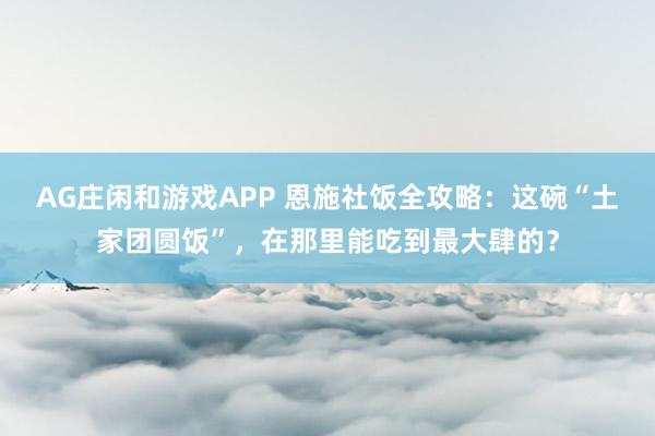 AG庄闲和游戏APP 恩施社饭全攻略：这碗“土家团圆饭”，在那里能吃到最大肆的？