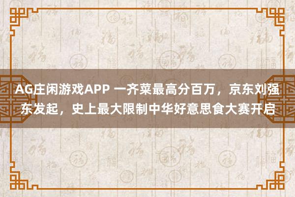 AG庄闲游戏APP 一齐菜最高分百万，京东刘强东发起，史上最大限制中华好意思食大赛开启