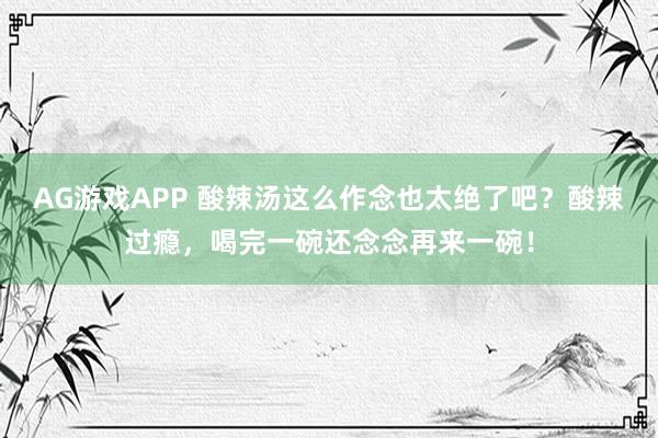 AG游戏APP 酸辣汤这么作念也太绝了吧？酸辣过瘾，喝完一碗还念念再来一碗！