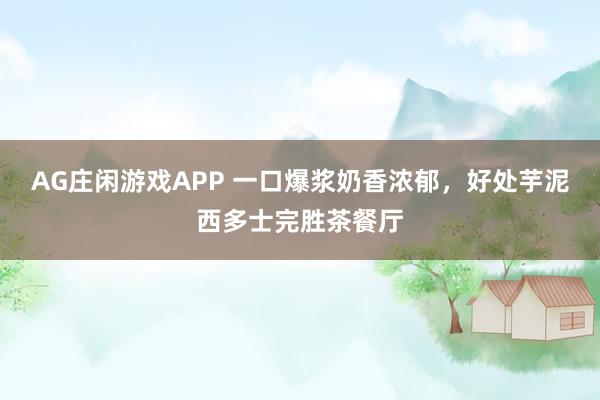 AG庄闲游戏APP 一口爆浆奶香浓郁，好处芋泥西多士完胜茶餐厅