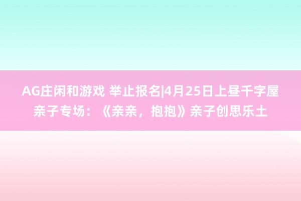 AG庄闲和游戏 举止报名|4月25日上昼千字屋亲子专场：《亲亲，抱抱》亲子创思乐土