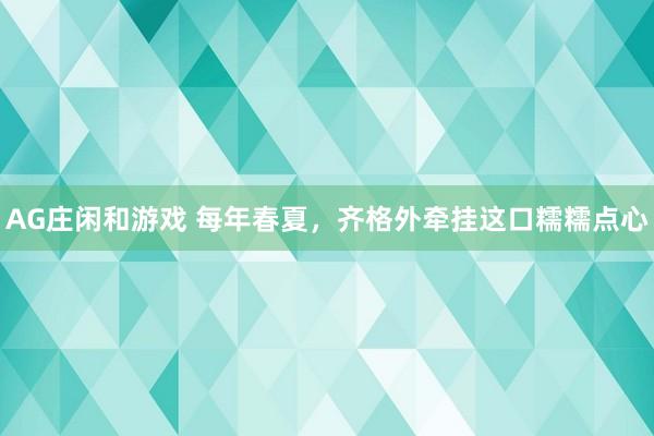 AG庄闲和游戏 每年春夏，齐格外牵挂这口糯糯点心