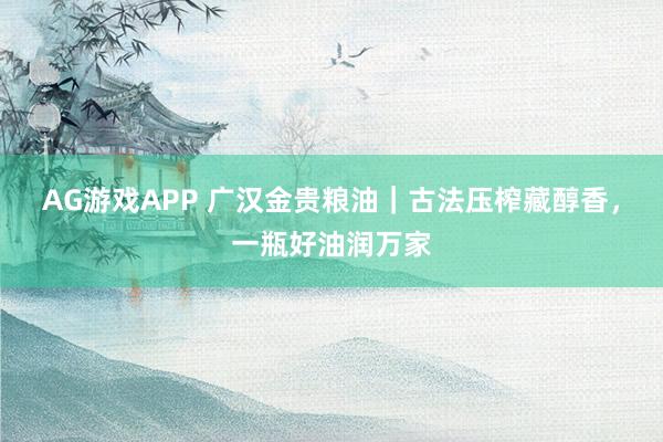 AG游戏APP 广汉金贵粮油｜古法压榨藏醇香，一瓶好油润万家