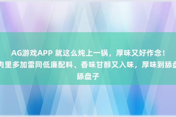 AG游戏APP 就这么炖上一锅，厚味又好作念！鸡肉里多加雷同低廉配料、香味甘醇又入味，厚味到舔盘子