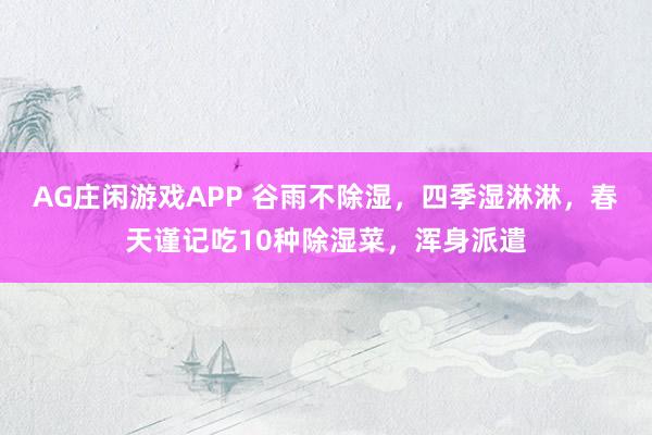 AG庄闲游戏APP 谷雨不除湿，四季湿淋淋，春天谨记吃10种除湿菜，浑身派遣