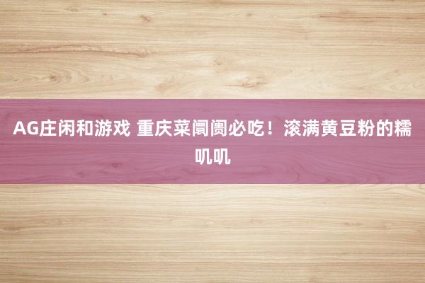 AG庄闲和游戏 重庆菜阛阓必吃！滚满黄豆粉的糯叽叽