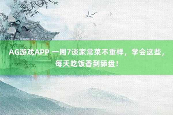 AG游戏APP 一周7谈家常菜不重样，学会这些，<a href=