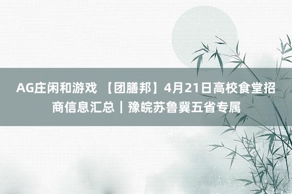 AG庄闲和游戏 【团膳邦】4月21日高校食堂招商信息汇总｜豫皖苏鲁冀五省专属