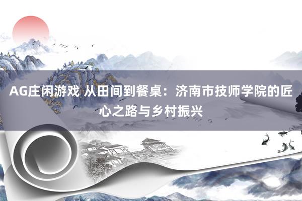 AG庄闲游戏 从田间到餐桌：济南市技师学院的匠心之路与乡村振兴