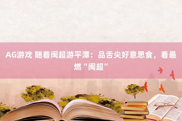 AG游戏 随着闽超游平潭：品舌尖好意思食，看最燃“闽超”