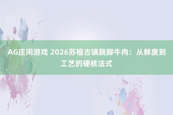 AG庄闲游戏 2026苏稽古镇跷脚牛肉：从鲜度到工艺的硬核法式