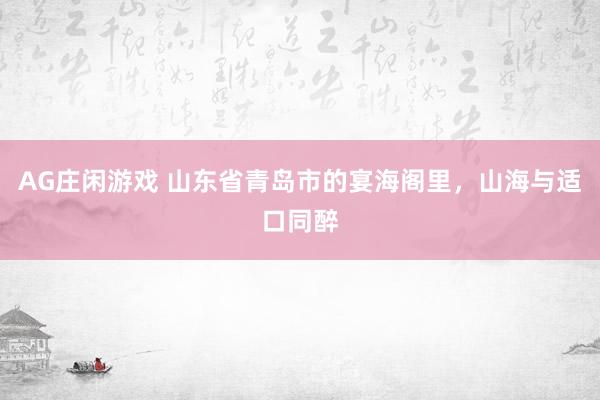 AG庄闲游戏 山东省青岛市的宴海阁里，山海与适口同醉