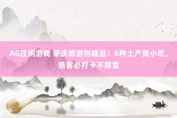 AG庄闲游戏 肇庆旅游别瞎逛！6种土产货小吃，搭客必打卡不踩雷