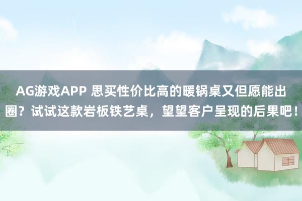 AG游戏APP 思买性价比高的暖锅桌又但愿能出圈？试试这款岩板铁艺桌，望望客户呈现的后果吧！