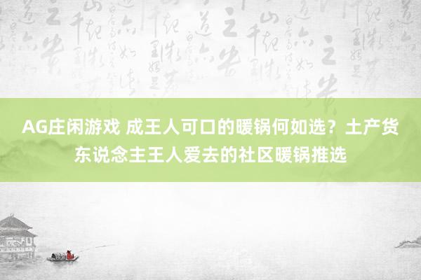 AG庄闲游戏 成王人可口的暖锅何如选？土产货东说念主王人爱去的社区暖锅推选