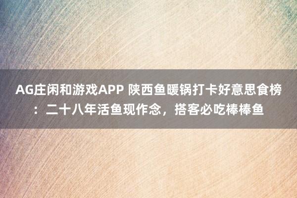 AG庄闲和游戏APP 陕西鱼暖锅打卡好意思食榜：二十八年活鱼现作念，搭客必吃棒棒鱼