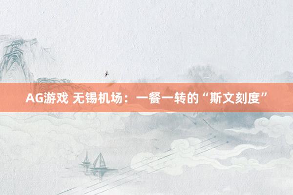AG游戏 无锡机场：一餐一转的“斯文刻度”