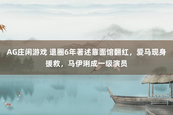 AG庄闲游戏 退圈6年著述靠面馆翻红，爱马现身援救，马伊琍成一级演员