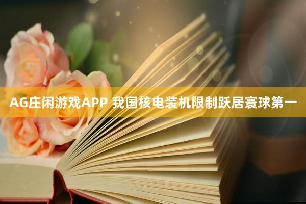 AG庄闲游戏APP 我国核电装机限制跃居寰球第一