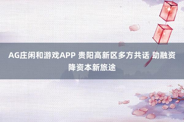 AG庄闲和游戏APP 贵阳高新区多方共话 助融资降资本新旅途