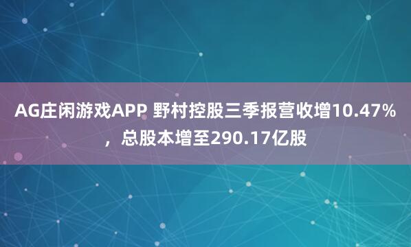 AG庄闲游戏APP 野村控股三季报营收增10.47%，总股本增至290.17亿股