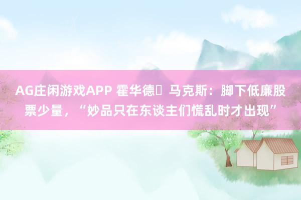 AG庄闲游戏APP 霍华德・马克斯：脚下低廉股票少量，“妙品只在东谈主们慌乱时才出现”