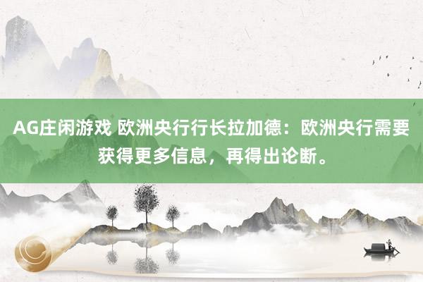 AG庄闲游戏 欧洲央行行长拉加德：欧洲央行需要获得更多信息，再得出论断。