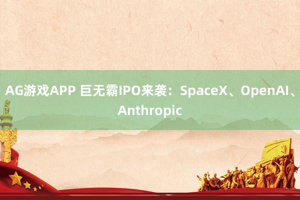 AG游戏APP 巨无霸IPO来袭：SpaceX、OpenAI、Anthropic