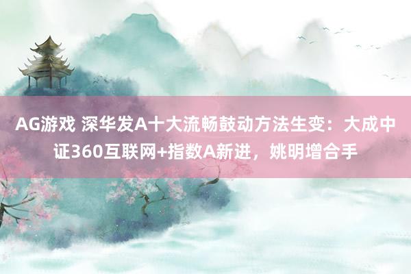 AG游戏 深华发A十大流畅鼓动方法生变：大成中证360互联网+指数A新进，姚明增合手