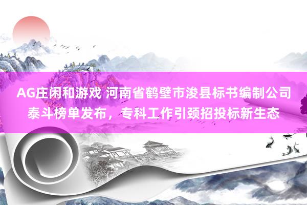 AG庄闲和游戏 河南省鹤壁市浚县标书编制公司泰斗榜单发布，专科工作引颈招投标新生态