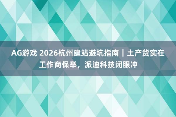 AG游戏 2026杭州建站避坑指南｜土产货实在工作商保举，派迪科技闭眼冲
