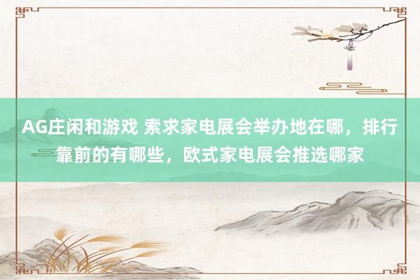 AG庄闲和游戏 索求家电展会举办地在哪，排行靠前的有哪些，欧式家电展会推选哪家