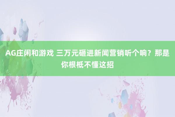 AG庄闲和游戏 三万元砸进新闻营销听个响？那是你根柢不懂这招