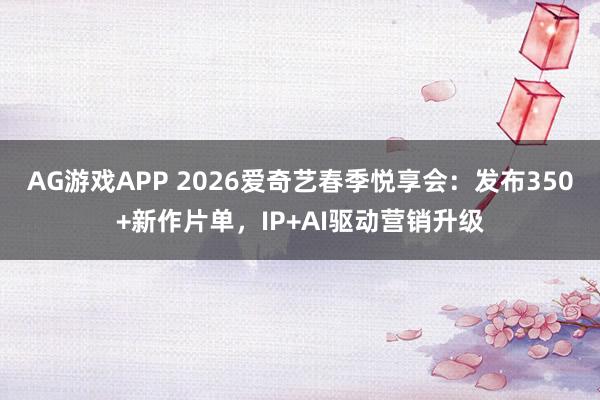 AG游戏APP 2026爱奇艺春季悦享会：发布350+新作片单，IP+AI驱动营销升级