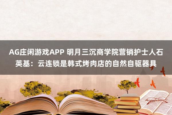 AG庄闲游戏APP 明月三沉商学院营销护士人石英基：云连锁是韩式烤肉店的自然自驱器具