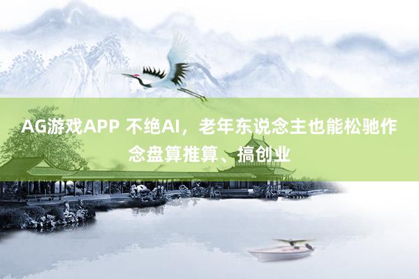 AG游戏APP 不绝AI，老年东说念主也能松驰作念盘算推算、搞创业