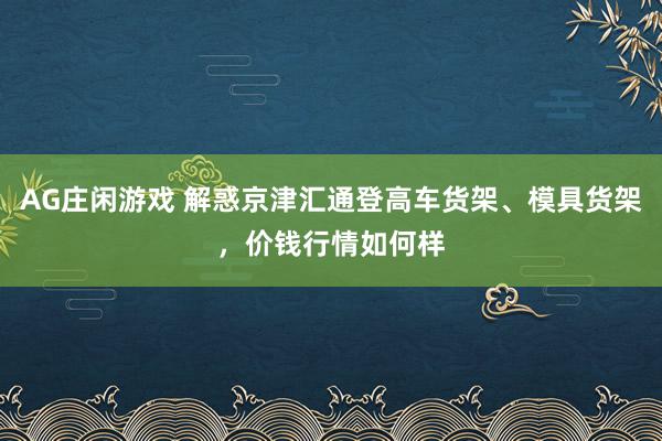 AG庄闲游戏 解惑京津汇通登高车货架、模具货架，价钱行情如何样