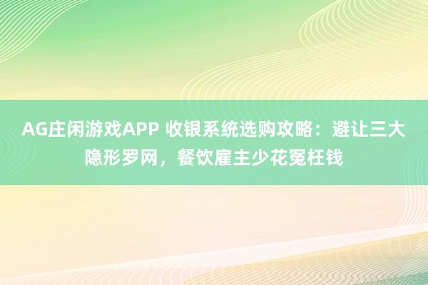 AG庄闲游戏APP 收银系统选购攻略：避让三大隐形罗网，餐饮雇主少花冤枉钱
