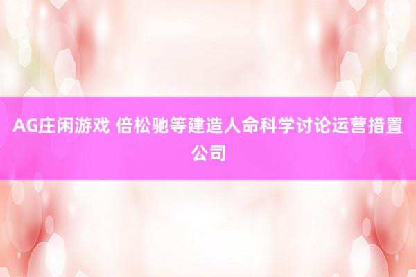 AG庄闲游戏 倍松驰等建造人命科学讨论运营措置公司