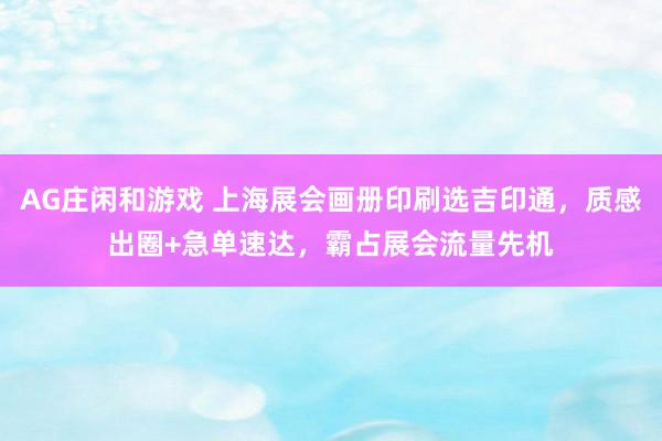 AG庄闲和游戏 上海展会画册印刷选吉印通，质感出圈+急单速达，霸占展会流量先机
