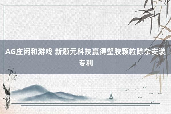 AG庄闲和游戏 新灏元科技赢得塑胶颗粒除杂安装专利