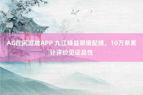 AG庄闲游戏APP 九江精益眼镜配镜，10万条累计评价见证品性