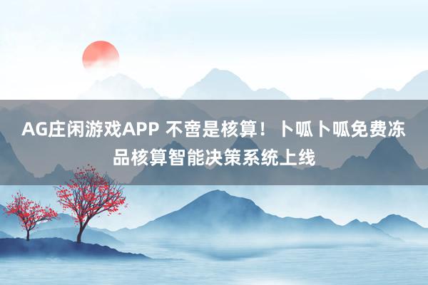 AG庄闲游戏APP 不啻是核算！卜呱卜呱免费冻品核算智能决策系统上线