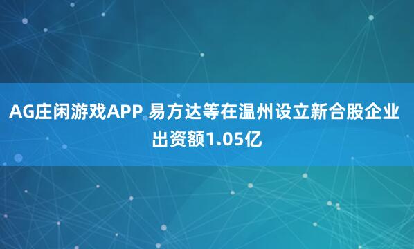 AG庄闲游戏APP 易方达等在温州设立新合股企业 出资额1.05亿