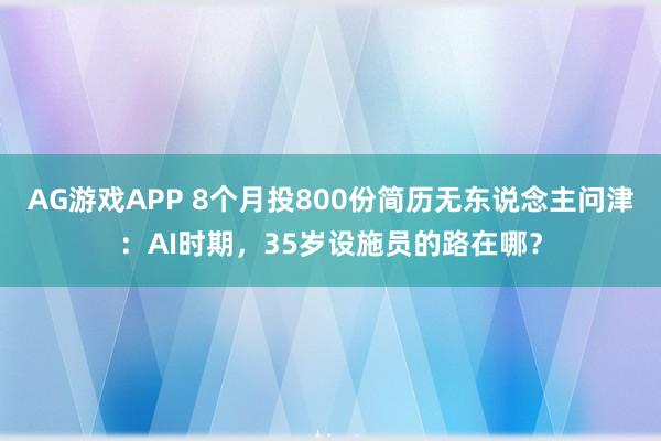 AG游戏APP 8个月投800份简历无东说念主问津：AI时期，35岁设施员的路在哪？