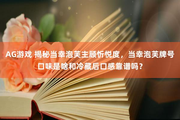 AG游戏 揭秘当幸泡芙主顾忻悦度，当幸泡芙牌号口味是啥和冷藏后口感靠谱吗？