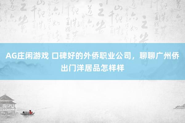 AG庄闲游戏 口碑好的外侨职业公司，聊聊广州侨出门洋居品怎样样