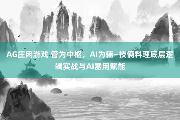 AG庄闲游戏 管为中枢，AI为辅—技俩料理底层逻辑实战与AI器用赋能