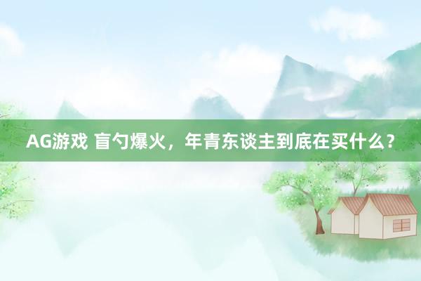 AG游戏 盲勺爆火，年青东谈主到底在买什么？
