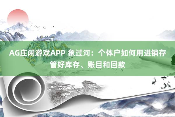 AG庄闲游戏APP 象过河：个体户如何用进销存管好库存、账目和回款
